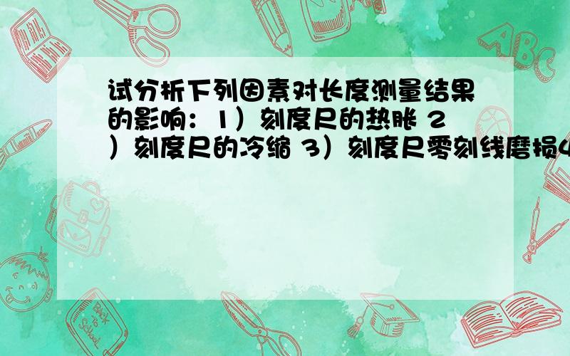 试分析下列因素对长度测量结果的影响：1）刻度尺的热胀 2）刻度尺的冷缩 3）刻度尺零刻线磨损4）视线歪斜 5）皮尺拉伸过长