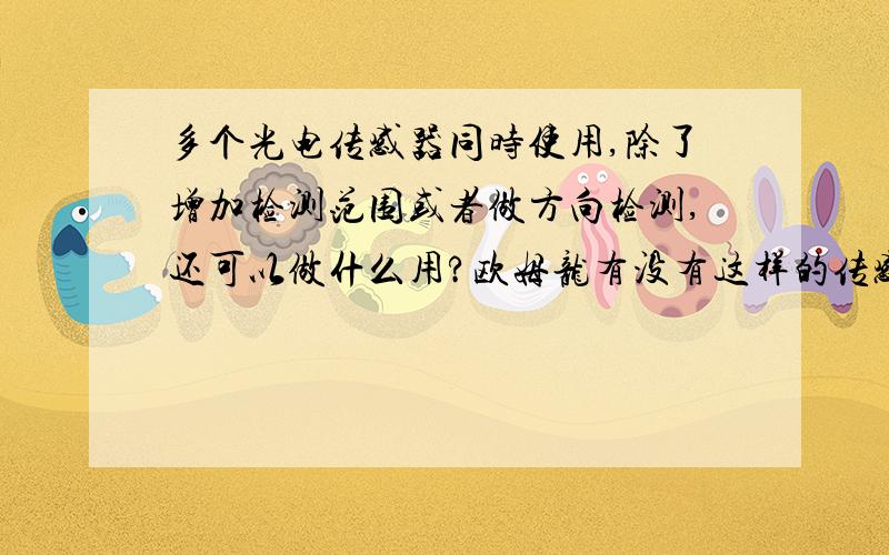 多个光电传感器同时使用,除了增加检测范围或者做方向检测,还可以做什么用?欧姆龙有没有这样的传感器?我想问问有没有人把两个或多个并列使用,目的是做什么用?或者说这样的传感器组合