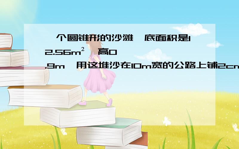 一个圆锥形的沙滩,底面积是12.56m²,高0.9m,用这堆沙在10m宽的公路上铺2cm厚路面,能铺多少m?