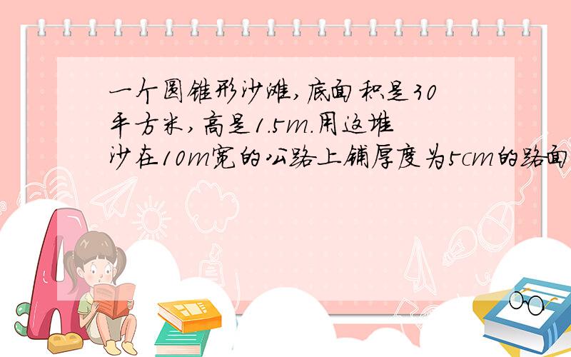 一个圆锥形沙滩,底面积是30平方米,高是1.5m.用这堆沙在10m宽的公路上铺厚度为5cm的路面,能铺多长?