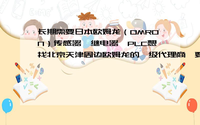 长期需要日本欧姆龙（OMRON）传感器,继电器,PLC想找北京天津周边欧姆龙的一级代理商,要原装正品!价格好要,货期要准,保证原装正品哦,最好提供下电话和联系人!