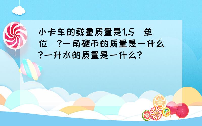 小卡车的载重质量是1.5（单位）?一角硬币的质量是一什么?一升水的质量是一什么?