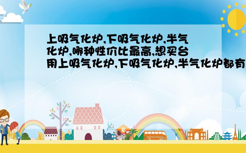 上吸气化炉,下吸气化炉,半气化炉,哪种性价比最高,想买台用上吸气化炉,下吸气化炉,半气化炉都有什么主要区别?