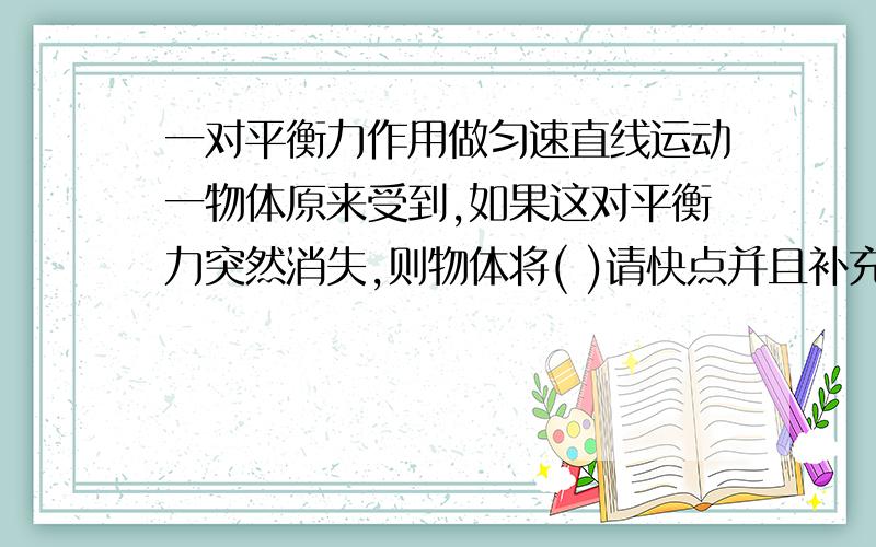 一对平衡力作用做匀速直线运动一物体原来受到,如果这对平衡力突然消失,则物体将( )请快点并且补充理由