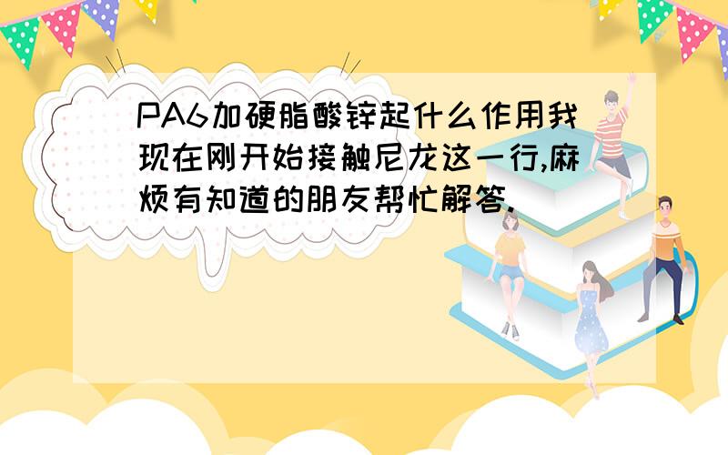 PA6加硬脂酸锌起什么作用我现在刚开始接触尼龙这一行,麻烦有知道的朋友帮忙解答.