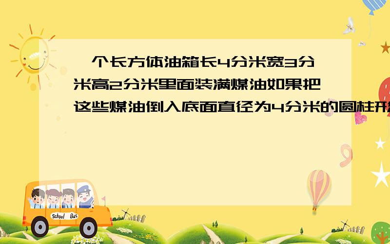 一个长方体油箱长4分米宽3分米高2分米里面装满煤油如果把这些煤油倒入底面直径为4分米的圆柱形油桶里高是