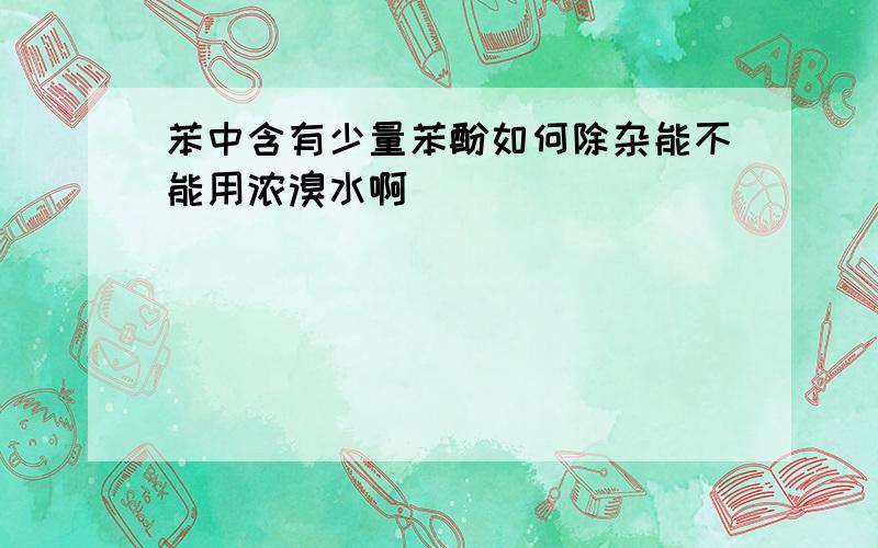 苯中含有少量苯酚如何除杂能不能用浓溴水啊