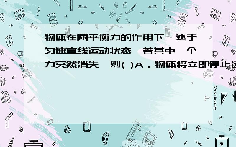 物体在两平衡力的作用下,处于匀速直线运动状态,若其中一个力突然消失,则( )A．物体将立即停止运动 B．物体仍做匀速直线运动C．物体一定改变运动方向 D．以上说法均不对SOON 快要期末测