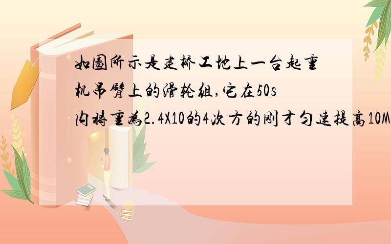 如图所示是建桥工地上一台起重机吊臂上的滑轮组,它在50s内将重为2.4X10的4次方的刚才匀速提高10M.已知拉力F为1x10的4次方N,这个过程中：（1）在这个过程中拉力F做了多少功?拉力F的功率是多