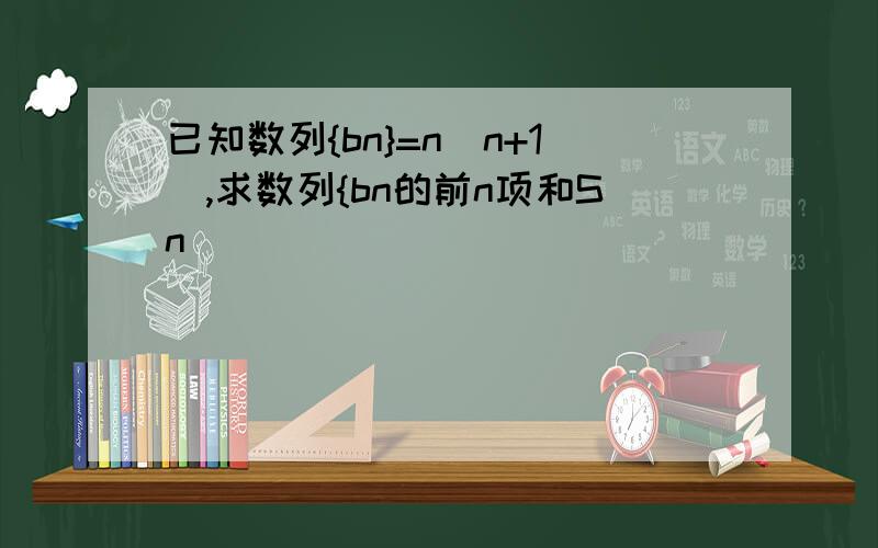 已知数列{bn}=n(n+1),求数列{bn的前n项和Sn