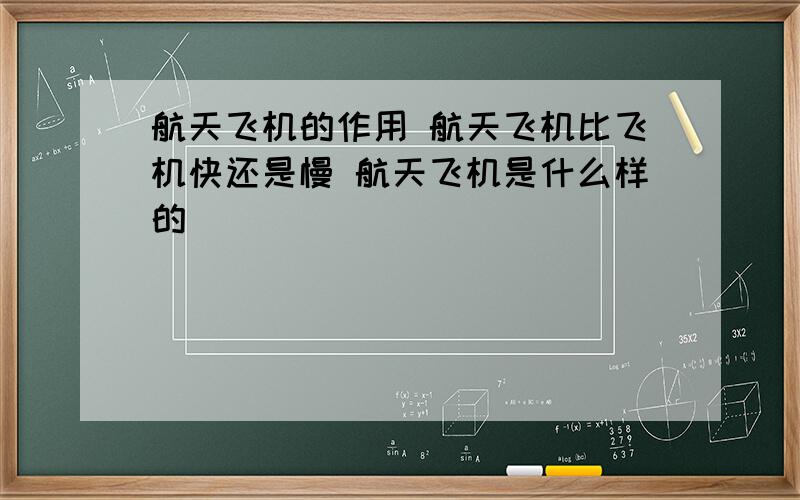 航天飞机的作用 航天飞机比飞机快还是慢 航天飞机是什么样的