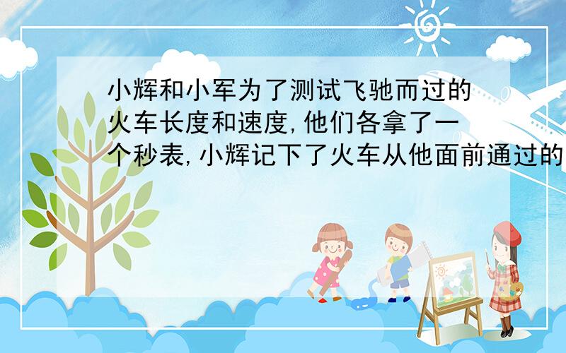 小辉和小军为了测试飞驰而过的火车长度和速度,他们各拿了一个秒表,小辉记下了火车从他面前通过的时间是1【我是接着写的】秒；小军记下了车头通过第一根电线杆至车尾通过第两根电线