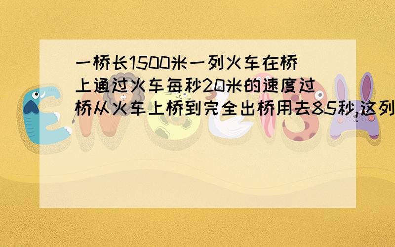 一桥长1500米一列火车在桥上通过火车每秒20米的速度过桥从火车上桥到完全出桥用去85秒,这列火车全长多少米