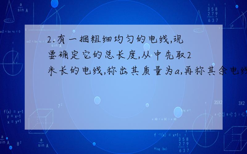 2.有一捆粗细均匀的电线,现要确定它的总长度,从中先取2米长的电线,称出其质量为a,再称其余电线的质量为b,则这捆电线的总长度是（ ）A.-2a B.b/a+a C.2b/a+2 D.b/2a+2