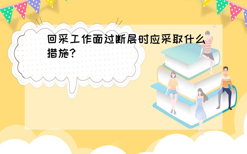 回采工作面过断层时应采取什么措施?