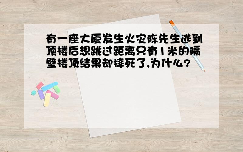 有一座大厦发生火灾陈先生逃到顶楼后想跳过距离只有1米的隔壁楼顶结果却摔死了,为什么?