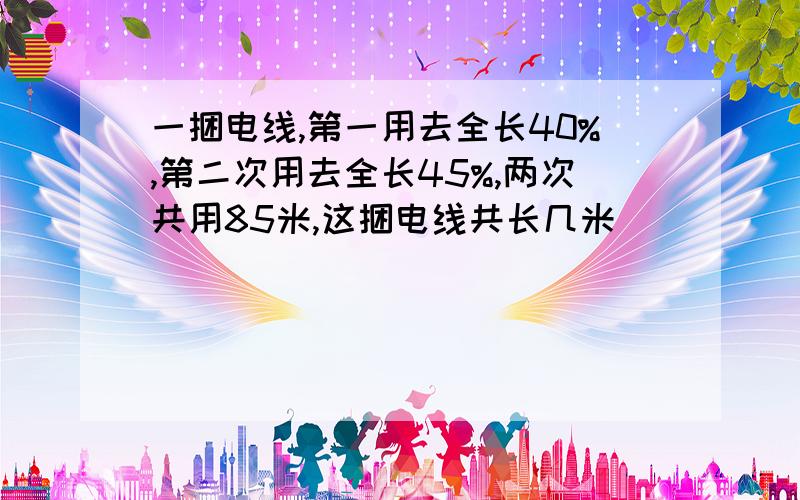 一捆电线,第一用去全长40%,第二次用去全长45%,两次共用85米,这捆电线共长几米