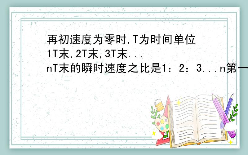 再初速度为零时,T为时间单位1T末,2T末,3T末...nT末的瞬时速度之比是1：2：3...n第一个T内,第二个T内,第三个T内...第n个T内的通过的位移之比是1:3:5...(2N-1)1T内,2T内,3T内...nT的位移之比是1的平方：2