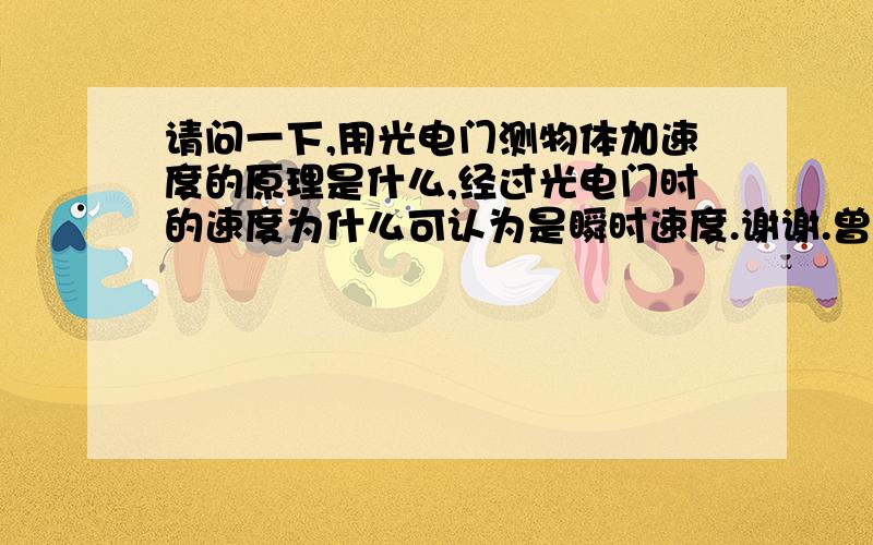 请问一下,用光电门测物体加速度的原理是什么,经过光电门时的速度为什么可认为是瞬时速度.谢谢.曾经做过一道题，求瞬时速度，为什么用遮光片（即经过的物体）的宽度除以挡光时间。