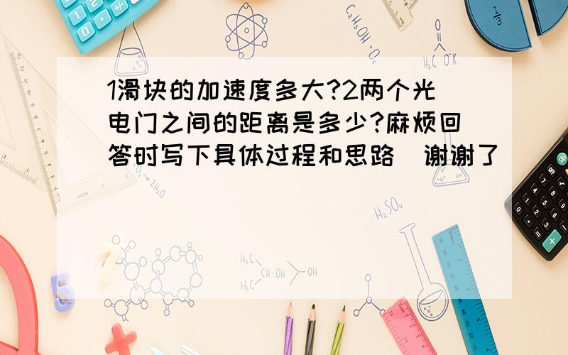 1滑块的加速度多大?2两个光电门之间的距离是多少?麻烦回答时写下具体过程和思路  谢谢了