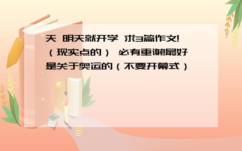 天 明天就开学 求3篇作文!（现实点的） 必有重谢!最好是关于奥运的（不要开幕式）