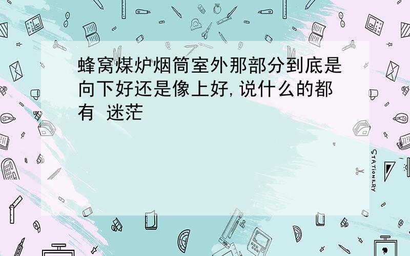 蜂窝煤炉烟筒室外那部分到底是向下好还是像上好,说什么的都有 迷茫