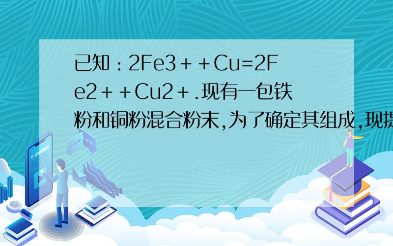 已知：2Fe3＋＋Cu=2Fe2＋＋Cu2＋.现有一包铁粉和铜粉混合粉末,为了确定其组成,现提供4mol/L的FeCl3溶要详解,有的话会追加分的已知：2Fe3＋＋Cu=2Fe2＋＋Cu2＋.现有一包铁粉和铜粉混合粉末,为了确