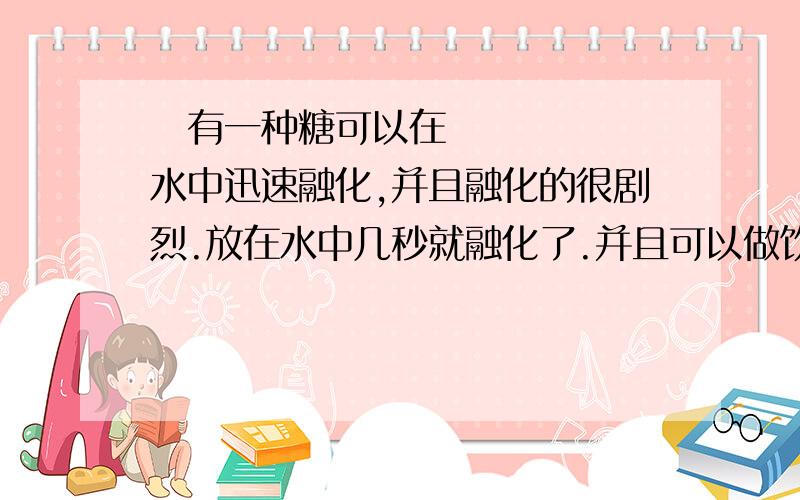 ​有一种糖可以在水中迅速融化,并且融化的很剧烈.放在水中几秒就融化了.并且可以做饮料喝!有一种糖可以在水中迅速融化,并且融化的很剧烈.放在水中几秒就融化了.并且可以做饮料喝!