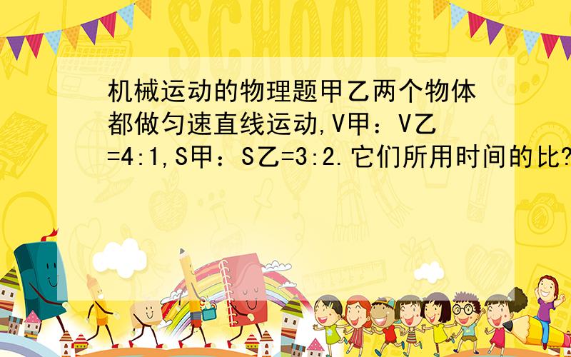 机械运动的物理题甲乙两个物体都做匀速直线运动,V甲：V乙=4:1,S甲：S乙=3:2.它们所用时间的比?甲乙两车速度比是2:1,行驶时间比是1:6.通过路程的比?不要答案,写思路.