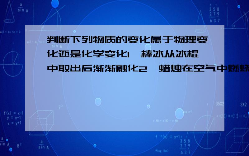 判断下列物质的变化属于物理变化还是化学变化1、棒冰从冰棍中取出后渐渐融化2、蜡烛在空气中燃烧3、手电筒按下按钮发光4、将硝酸银溶液滴入到自来水中5、铁片在空气中生锈6、将石灰