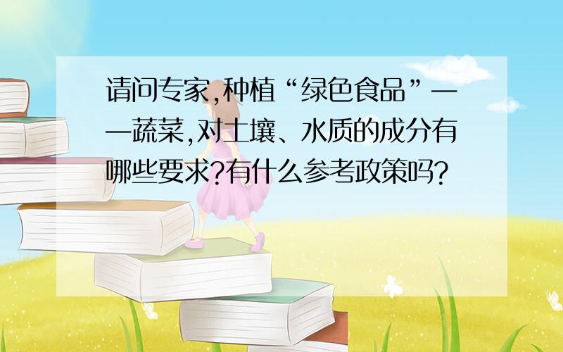 请问专家,种植“绿色食品”——蔬菜,对土壤、水质的成分有哪些要求?有什么参考政策吗?