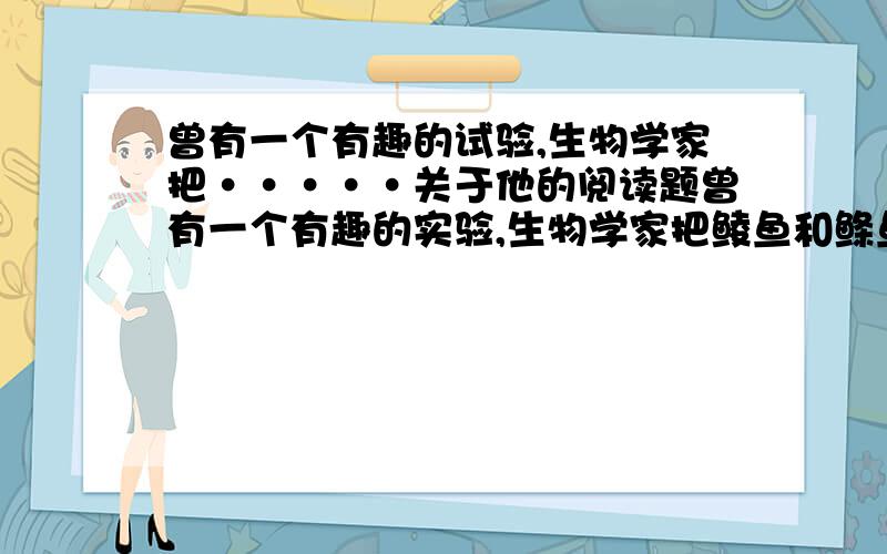 曾有一个有趣的试验,生物学家把·····关于他的阅读题曾有一个有趣的实验,生物学家把鲮鱼和鲦鱼放进同意个玻璃器中,然后用玻璃板把它们隔开.开始时,鲮鱼兴奋地朝鲦鱼进攻,渴望能吃到