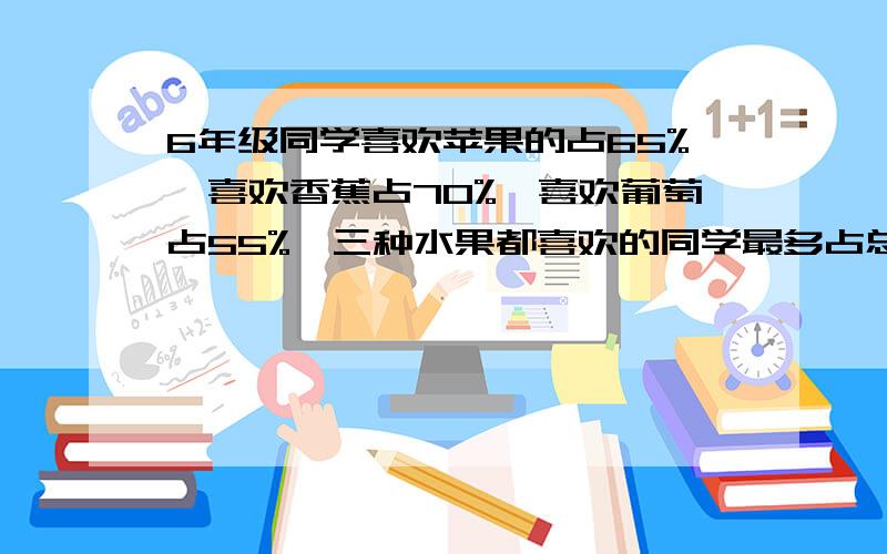 6年级同学喜欢苹果的占65%,喜欢香蕉占70%,喜欢葡萄占55%,三种水果都喜欢的同学最多占总人数的多少