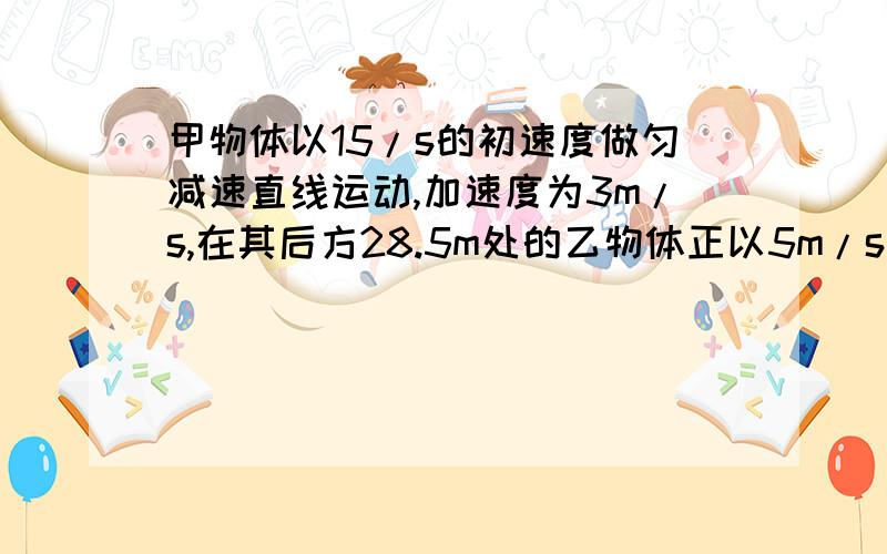 甲物体以15/s的初速度做匀减速直线运动,加速度为3m/s,在其后方28.5m处的乙物体正以5m/s的初速度做匀加速直线运动追甲,乙的加速度大小为2m/s2,求 （1）乙追上甲前,二者何时相距最远（2）经多