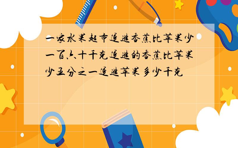 一家水果超市运进香蕉比苹果少一百六十千克运进的香蕉比苹果少五分之一运进苹果多少千克