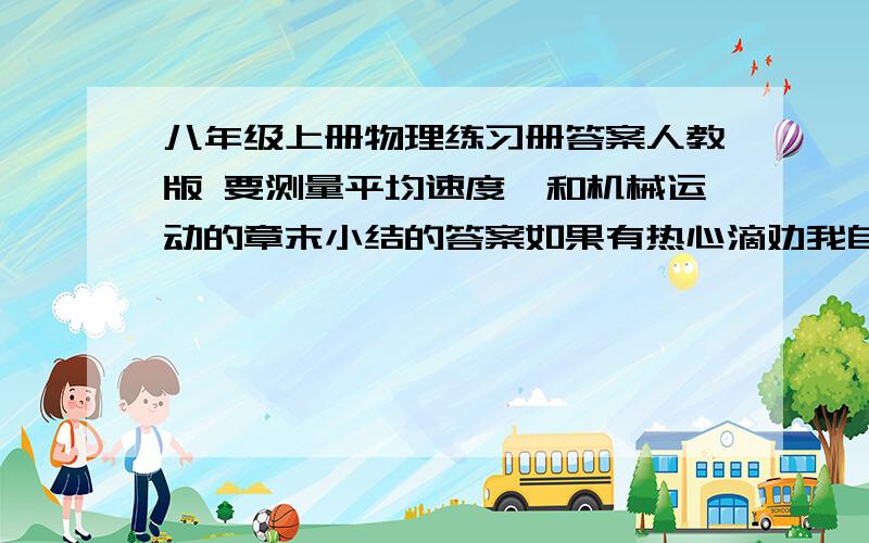 八年级上册物理练习册答案人教版 要测量平均速度、和机械运动的章末小结的答案如果有热心滴劝我自己写     别要答案   或是去买的话     请不要留言     谢谢O(∩_∩)O