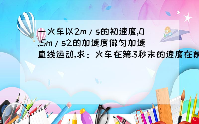 一火车以2m/s的初速度,0.5m/s2的加速度做匀加速直线运动,求：火车在第3秒末的速度在前4秒的平均速度在第5秒内的位移在第2个4秒内的位移