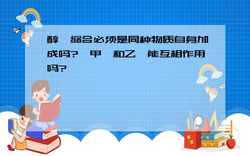 醇醛缩合必须是同种物质自身加成吗?苯甲醛和乙醛能互相作用吗?