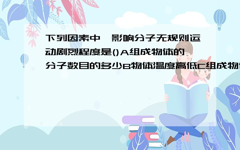 下列因素中,影响分子无规则运动剧烈程度是()A组成物体的分子数目的多少B物体温度高低C组成物体分子的体积大小D分子之间空隙