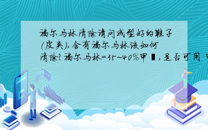 福尔马林清除请问成型好的鞋子(皮类),含有福尔马林该如何清除?福尔马林=35~40%甲醛,是否可用 甲醛祛除剂 作消除?如果可用甲醛祛除剂,该选择哪一种(牌子) 甲醛祛除剂