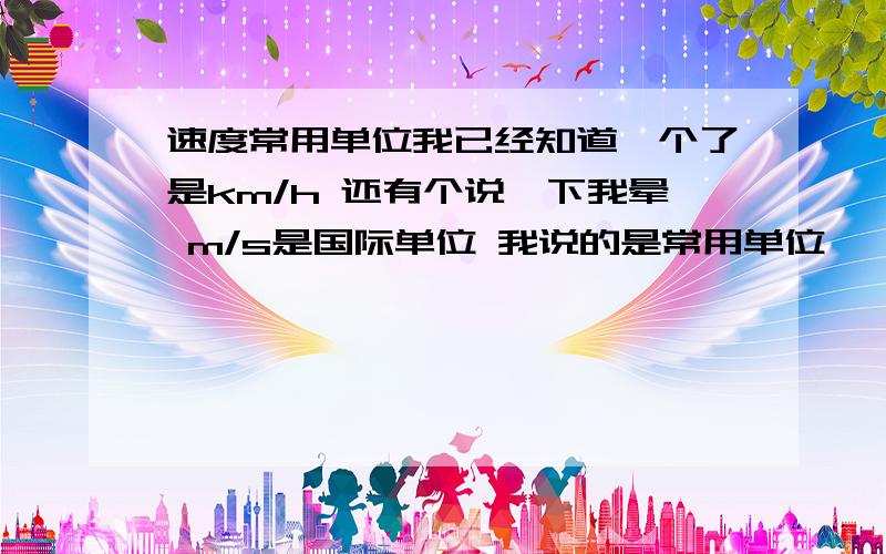 速度常用单位我已经知道一个了是km/h 还有个说一下我晕 m/s是国际单位 我说的是常用单位