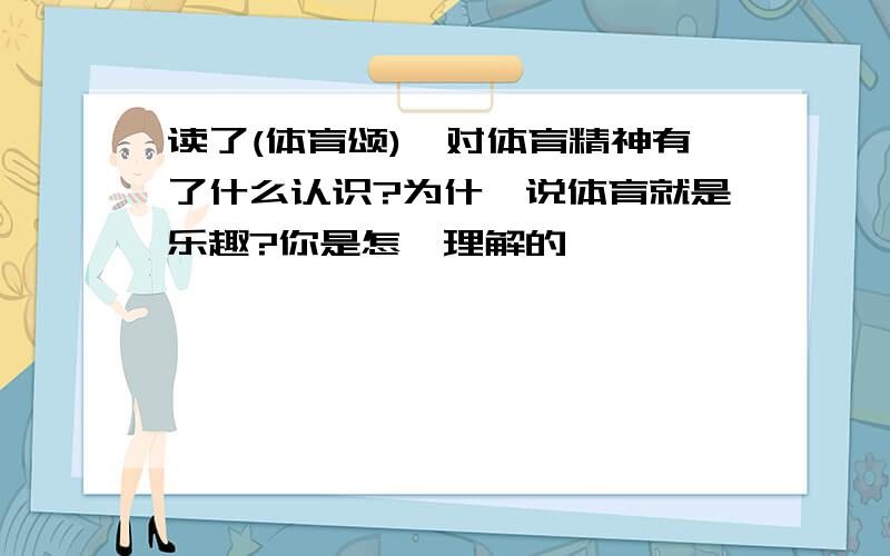 读了(体育颂),对体育精神有了什么认识?为什麼说体育就是乐趣?你是怎麼理解的