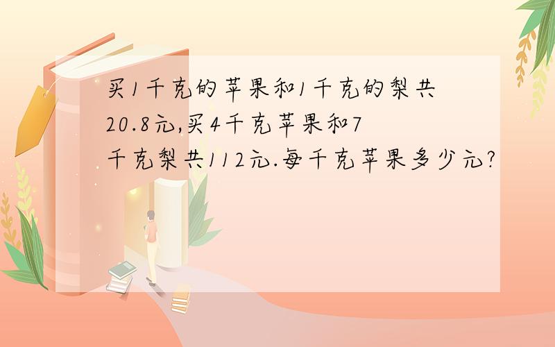 买1千克的苹果和1千克的梨共20.8元,买4千克苹果和7千克梨共112元.每千克苹果多少元?