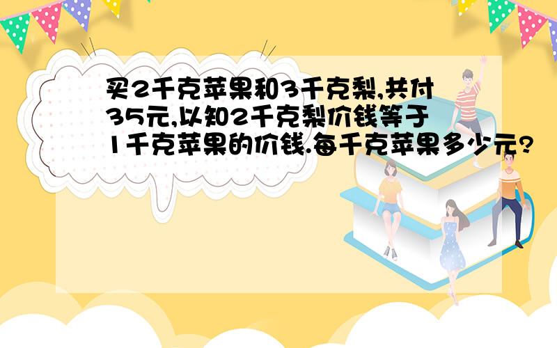 买2千克苹果和3千克梨,共付35元,以知2千克梨价钱等于1千克苹果的价钱.每千克苹果多少元?