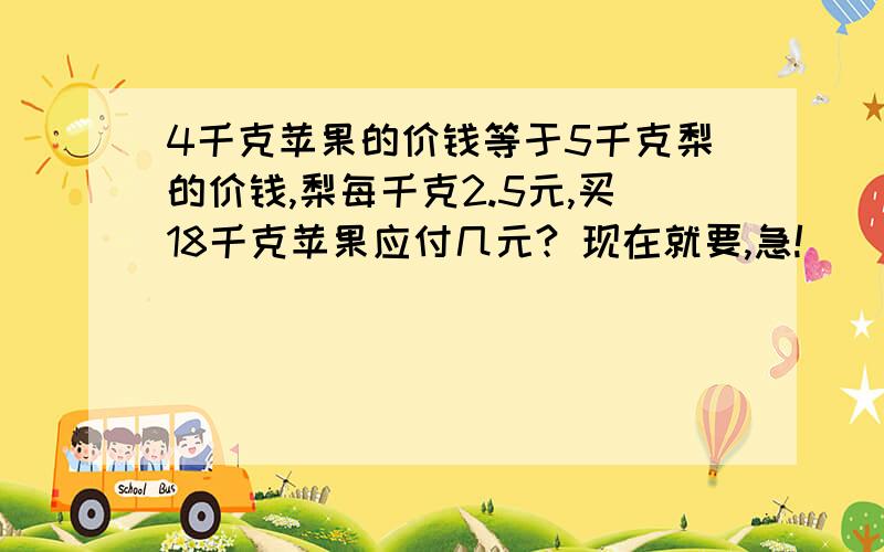 4千克苹果的价钱等于5千克梨的价钱,梨每千克2.5元,买18千克苹果应付几元? 现在就要,急!