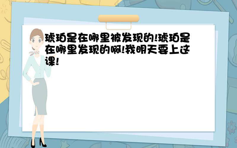 琥珀是在哪里被发现的!琥珀是在哪里发现的啊!我明天要上这课!