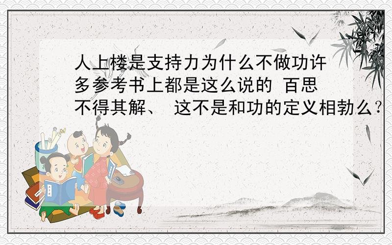 人上楼是支持力为什么不做功许多参考书上都是这么说的 百思不得其解、 这不是和功的定义相勃么？