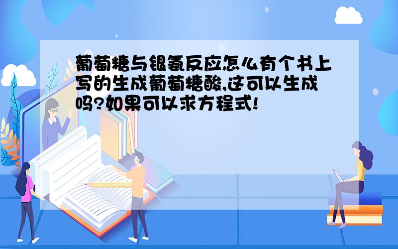 葡萄糖与银氨反应怎么有个书上写的生成葡萄糖酸,这可以生成吗?如果可以求方程式!