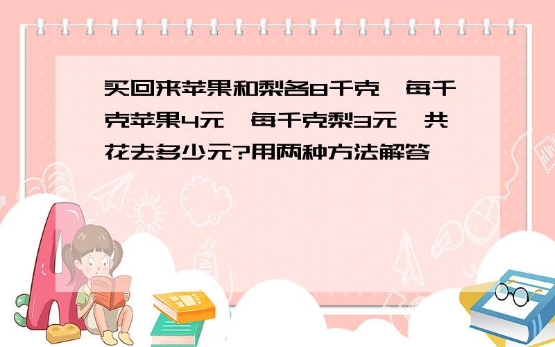 买回来苹果和梨各8千克,每千克苹果4元,每千克梨3元,共花去多少元?用两种方法解答