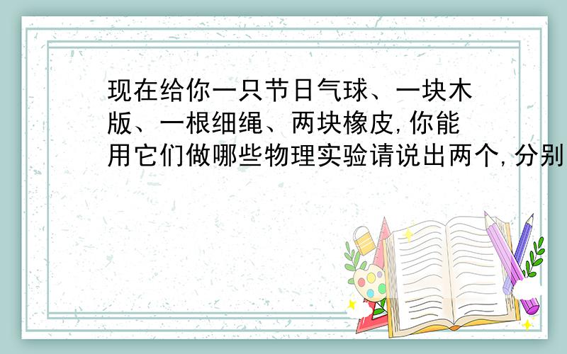 现在给你一只节日气球、一块木版、一根细绳、两块橡皮,你能用它们做哪些物理实验请说出两个,分别说出每个实验的做法及实验说明的物理问题